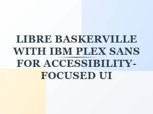 Libre Baskerville and Ibm Plex Sans for Accessible Ui
